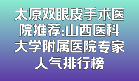 太原双眼皮手术医院推荐：山西医科大学附属医院专家人气排行榜