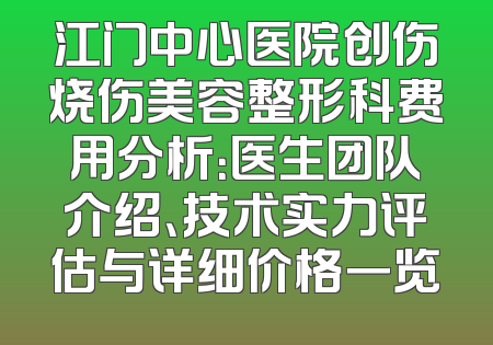 江门中心医院创伤烧伤美容整形科费用分析：医生团队介绍、技术实力评估与详细价格一览