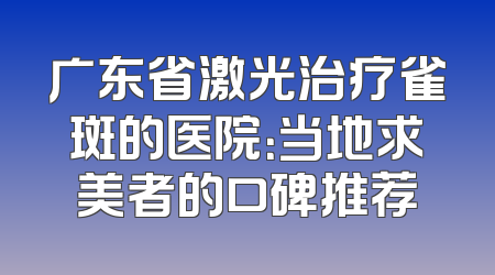 广东省激光治疗雀斑的医院：当地求美者的口碑推荐