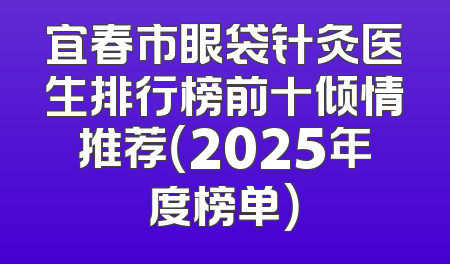 宜春市眼袋针灸医生排行榜前十倾情推荐（2025年度榜单）