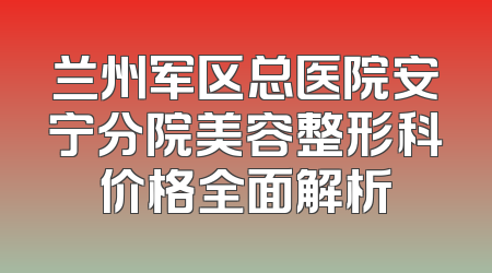 兰州军区总医院安宁分院美容整形科价格全面解析