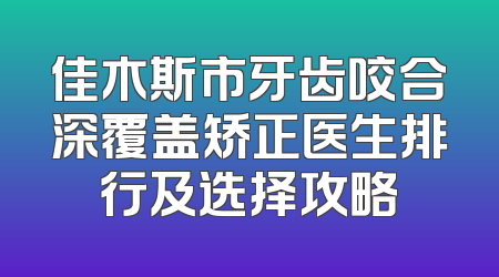 佳木斯市牙齿咬合深覆盖矫正医生排行及选择攻略