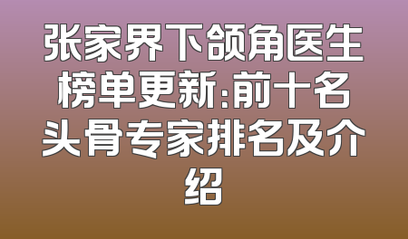 张家界下颌角医生榜单更新：前十名头骨专家排名及介绍