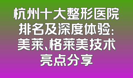 杭州十大整形医院排名及深度体验：美莱、格莱美技术亮点分享