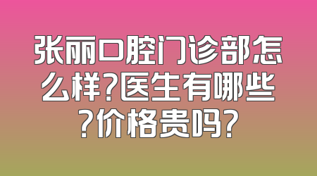 张丽口腔门诊部怎么样？医生有哪些？价格贵吗？