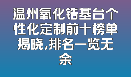 温州氧化锆基台个性化定制前十榜单揭晓，排名一览无余