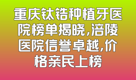 重庆钛锆种植牙医院榜单揭晓，涪陵医院信誉卓越，价格亲民上榜