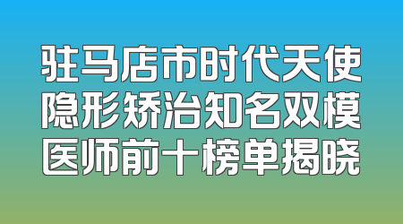 驻马店市时代天使隐形矫治知名双模医师前十榜单揭晓