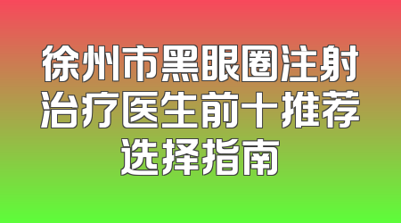 徐州市黑眼圈注射治疗医生前十推荐选择指南