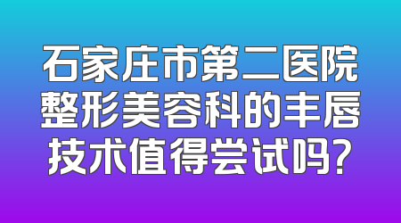 石家庄市第二医院整形美容科的丰唇技术值得尝试吗？