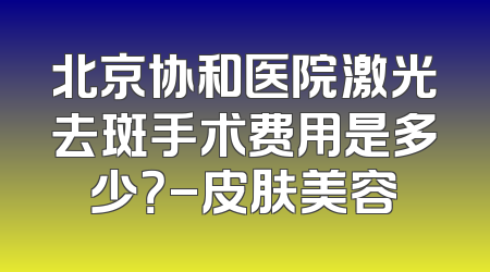 北京协和医院激光去斑手术费用是多少？-皮肤美容