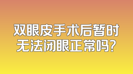 双眼皮手术后暂时无法闭眼正常吗？