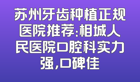 苏州牙齿种植正规医院推荐：相城人民医院口腔科实力强，口碑佳