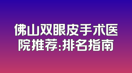 佛山双眼皮手术医院推荐：排名指南