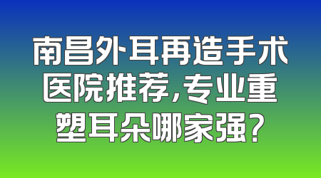 南昌外耳再造手术医院推荐，专业重塑耳朵哪家强？