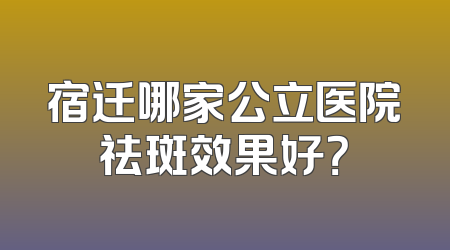 宿迁哪家公立医院祛斑效果好？