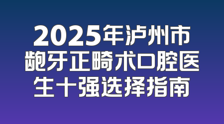 2025年泸州市龅牙正畸术口腔医生十强选择指南