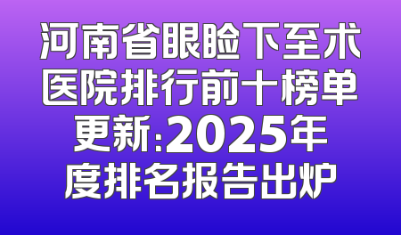 河南省眼睑下至术医院排行前十榜单更新：2025年度排名报告出炉
