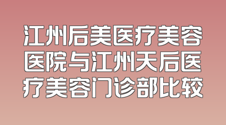 江州后美医疗美容医院与江州天后医疗美容门诊部比较
