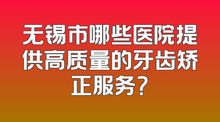 无锡市哪些医院提供高质量的牙齿矫正服务？