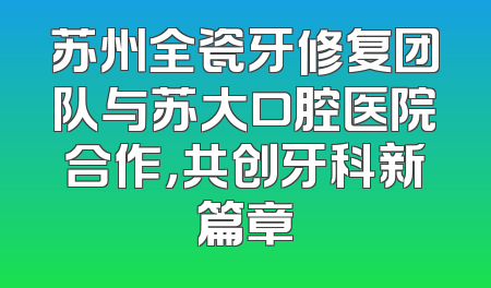 苏州全瓷牙修复团队与苏大口腔医院合作，共创牙科新篇章