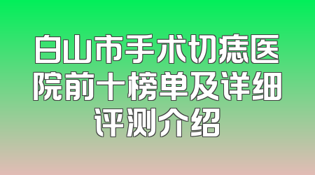 白山市手术切痣医院前十榜单及详细评测介绍