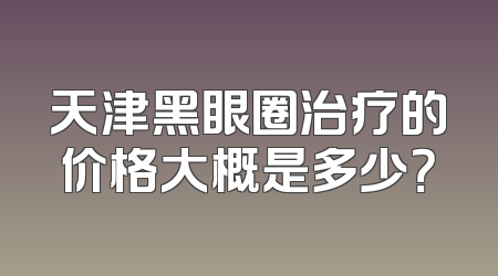 天津黑眼圈治疗的价格大概是多少？