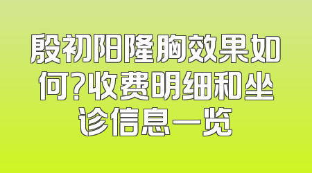 殷初阳隆胸效果如何？收费明细和坐诊信息一览