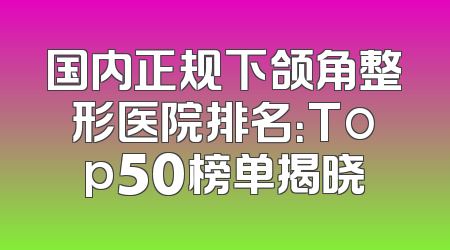 国内正规下颌角整形医院排名：Top50榜单揭晓