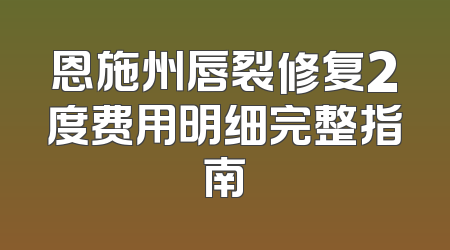 恩施州唇裂修复2度费用明细完整指南