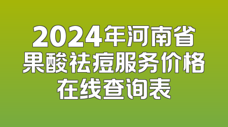 2024年河南省果酸祛痘服务价格在线查询表