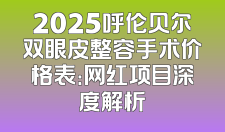 2025呼伦贝尔双眼皮整容手术价格表：网红项目深度解析