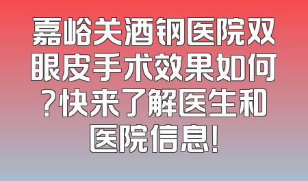 嘉峪关酒钢医院双眼皮手术效果如何？快来了解医生和医院信息！