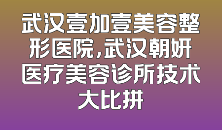 武汉壹加壹美容整形医院，武汉朝妍医疗美容诊所技术大比拼