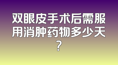 双眼皮手术后需服用消肿药物多少天？