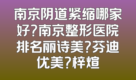 南京阴道紧缩哪家好？南京整形医院排名丽诗美？芬迪优美？梓煊