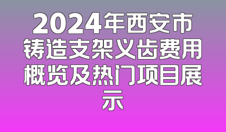 2024年西安市铸造支架义齿费用概览及热门项目展示