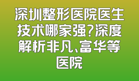 深圳整形医院医生技术哪家强？深度解析非凡、富华等医院