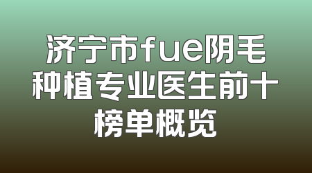 济宁市fue阴毛种植专业医生前十榜单概览