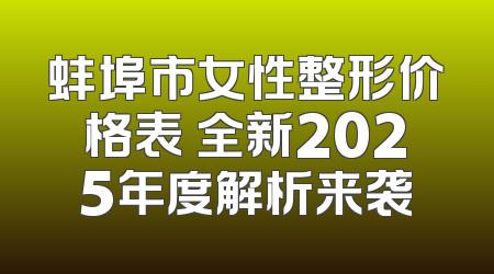 蚌埠市女性整形价格表 全新2025年度解析来袭
