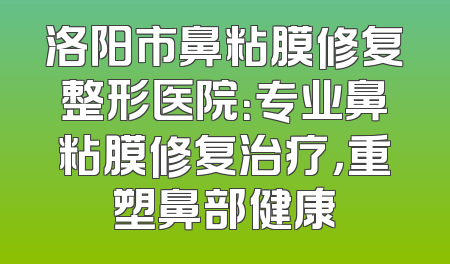 洛阳市鼻粘膜修复整形医院：专业鼻粘膜修复治疗，重塑鼻部健康