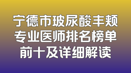 宁德市玻尿酸丰颊专业医师排名榜单前十及详细解读