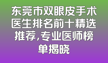 东莞市双眼皮手术医生排名前十精选推荐，专业医师榜单揭晓