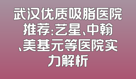 武汉优质吸脂医院推荐：艺星、中翰、美基元等医院实力解析