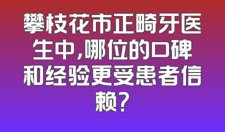 攀枝花市正畸牙医生中，哪位的口碑和经验更受患者信赖？