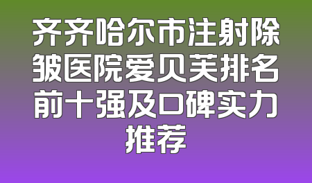 齐齐哈尔市注射除皱医院爱贝芙排名前十强及口碑实力推荐