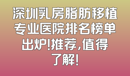 深圳乳房脂肪移植专业医院排名榜单出炉！推荐，值得了解！