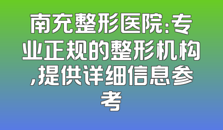 南充整形医院：专业正规的整形机构，提供详细信息参考