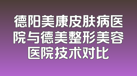 德阳美康皮肤病医院与德美整形美容医院技术对比