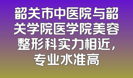 韶关市中医院与韶关学院医学院美容整形科实力相近，专业水准高